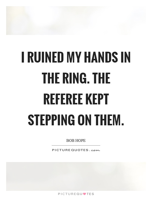 I ruined my hands in the ring. The referee kept stepping on them Picture Quote #1