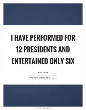 I have performed for 12 presidents and entertained only six Picture Quote #1