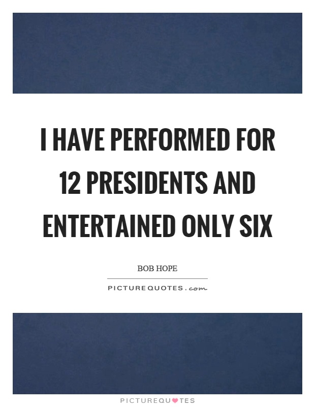 I have performed for 12 presidents and entertained only six Picture Quote #1