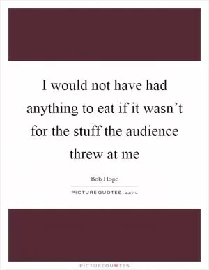 I would not have had anything to eat if it wasn’t for the stuff the audience threw at me Picture Quote #1
