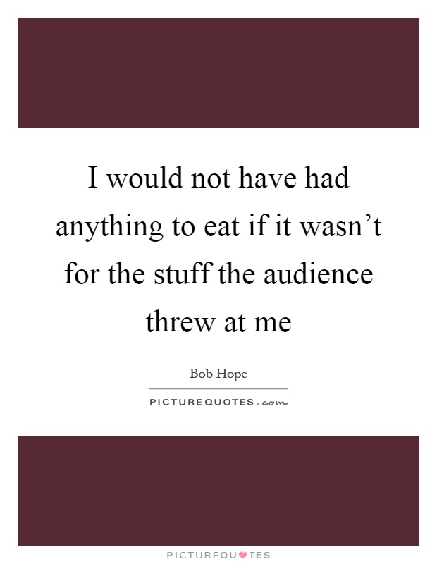 I would not have had anything to eat if it wasn't for the stuff the audience threw at me Picture Quote #1