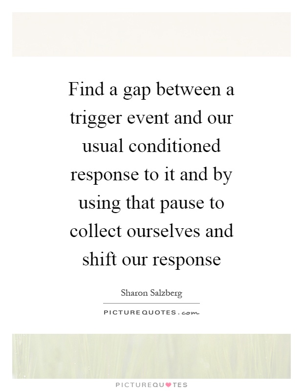 Find a gap between a trigger event and our usual conditioned response to it and by using that pause to collect ourselves and shift our response Picture Quote #1