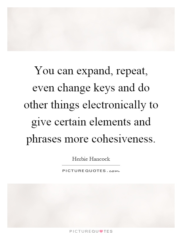 You can expand, repeat, even change keys and do other things electronically to give certain elements and phrases more cohesiveness Picture Quote #1