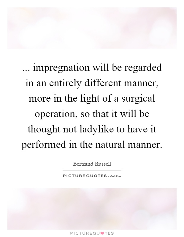 ... impregnation will be regarded in an entirely different manner, more in the light of a surgical operation, so that it will be thought not ladylike to have it performed in the natural manner Picture Quote #1