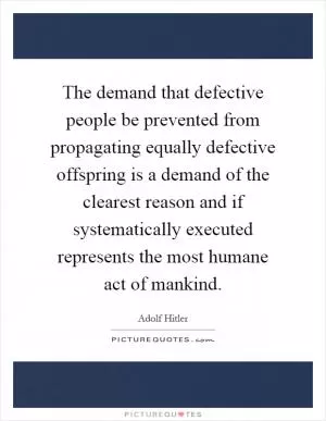 The demand that defective people be prevented from propagating equally defective offspring is a demand of the clearest reason and if systematically executed represents the most humane act of mankind Picture Quote #1
