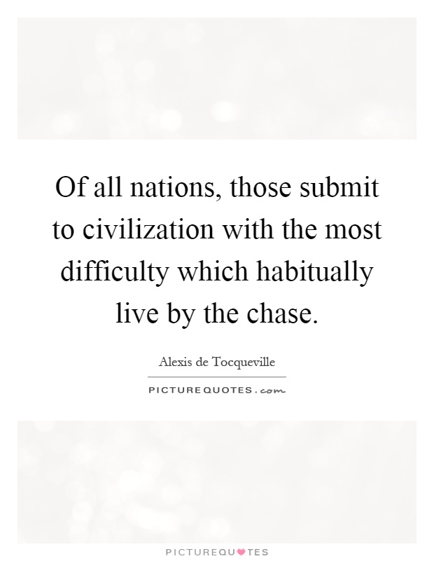 Of all nations, those submit to civilization with the most difficulty which habitually live by the chase Picture Quote #1