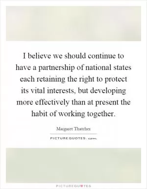 I believe we should continue to have a partnership of national states each retaining the right to protect its vital interests, but developing more effectively than at present the habit of working together Picture Quote #1