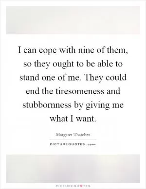 I can cope with nine of them, so they ought to be able to stand one of me. They could end the tiresomeness and stubbornness by giving me what I want Picture Quote #1