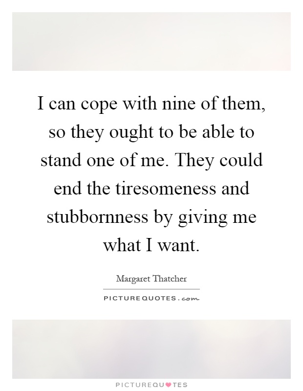 I can cope with nine of them, so they ought to be able to stand one of me. They could end the tiresomeness and stubbornness by giving me what I want Picture Quote #1