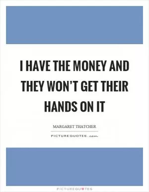 I have the money and they won’t get their hands on it Picture Quote #1