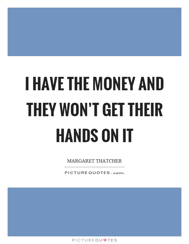 I have the money and they won't get their hands on it Picture Quote #1