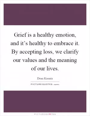 Grief is a healthy emotion, and it’s healthy to embrace it. By accepting loss, we clarify our values and the meaning of our lives Picture Quote #1