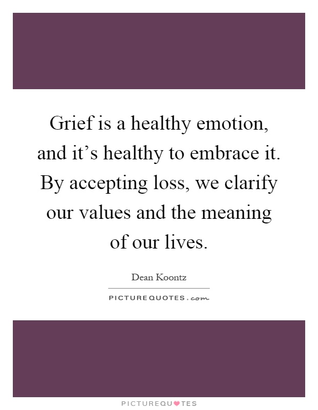 Grief is a healthy emotion, and it's healthy to embrace it. By accepting loss, we clarify our values and the meaning of our lives Picture Quote #1