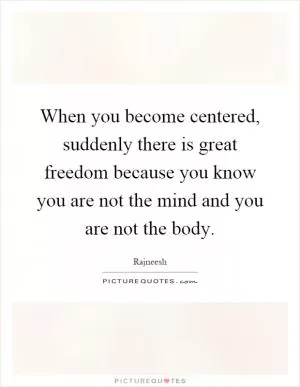 When you become centered, suddenly there is great freedom because you know you are not the mind and you are not the body Picture Quote #1