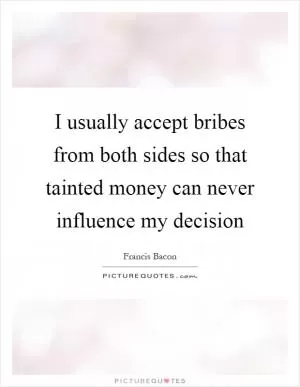 I usually accept bribes from both sides so that tainted money can never influence my decision Picture Quote #1