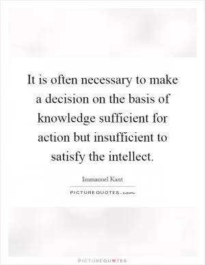 It is often necessary to make a decision on the basis of knowledge sufficient for action but insufficient to satisfy the intellect Picture Quote #1