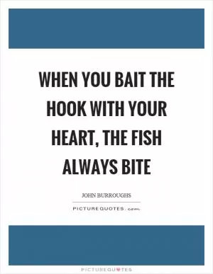 When you bait the hook with your heart, the fish always bite Picture Quote #1