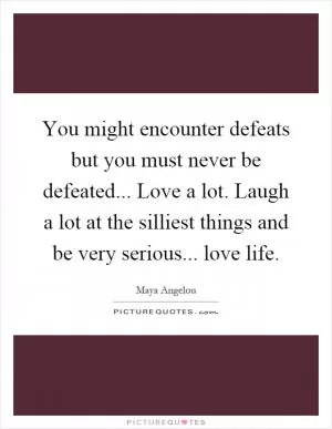 You might encounter defeats but you must never be defeated... Love a lot. Laugh a lot at the silliest things and be very serious... love life Picture Quote #1