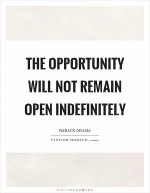 The opportunity will not remain open indefinitely Picture Quote #1