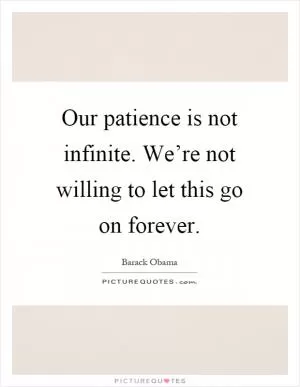 Our patience is not infinite. We’re not willing to let this go on forever Picture Quote #1