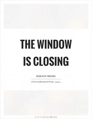 The window is closing Picture Quote #1