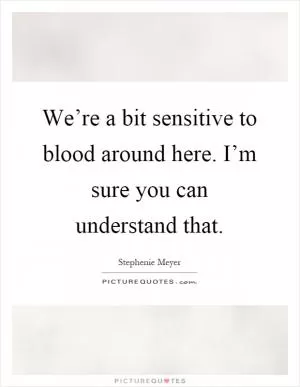 We’re a bit sensitive to blood around here. I’m sure you can understand that Picture Quote #1