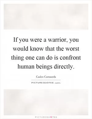 If you were a warrior, you would know that the worst thing one can do is confront human beings directly Picture Quote #1