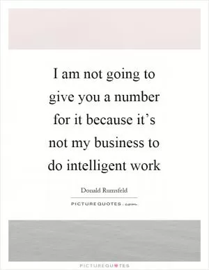 I am not going to give you a number for it because it’s not my business to do intelligent work Picture Quote #1