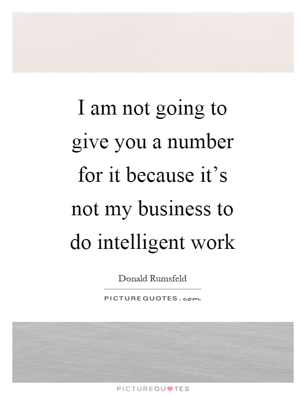 I am not going to give you a number for it because it's not my business to do intelligent work Picture Quote #1