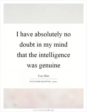 I have absolutely no doubt in my mind that the intelligence was genuine Picture Quote #1