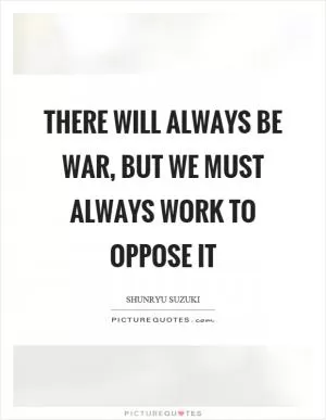 There will always be war, but we must always work to oppose it Picture Quote #1