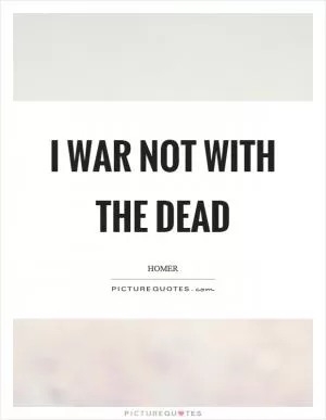 I war not with the dead Picture Quote #1