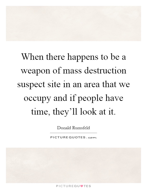 When there happens to be a weapon of mass destruction suspect site in an area that we occupy and if people have time, they'll look at it Picture Quote #1