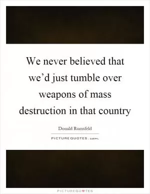 We never believed that we’d just tumble over weapons of mass destruction in that country Picture Quote #1