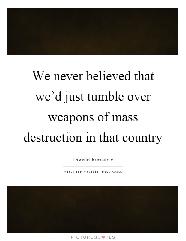 We never believed that we'd just tumble over weapons of mass destruction in that country Picture Quote #1