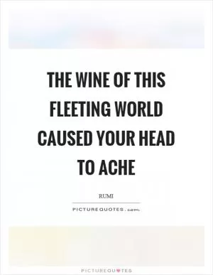 The wine of this fleeting world caused your head to ache Picture Quote #1