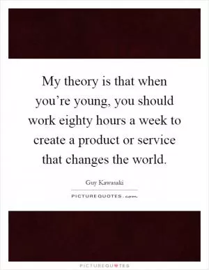 My theory is that when you’re young, you should work eighty hours a week to create a product or service that changes the world Picture Quote #1