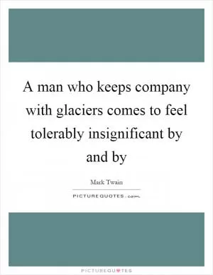 A man who keeps company with glaciers comes to feel tolerably insignificant by and by Picture Quote #1