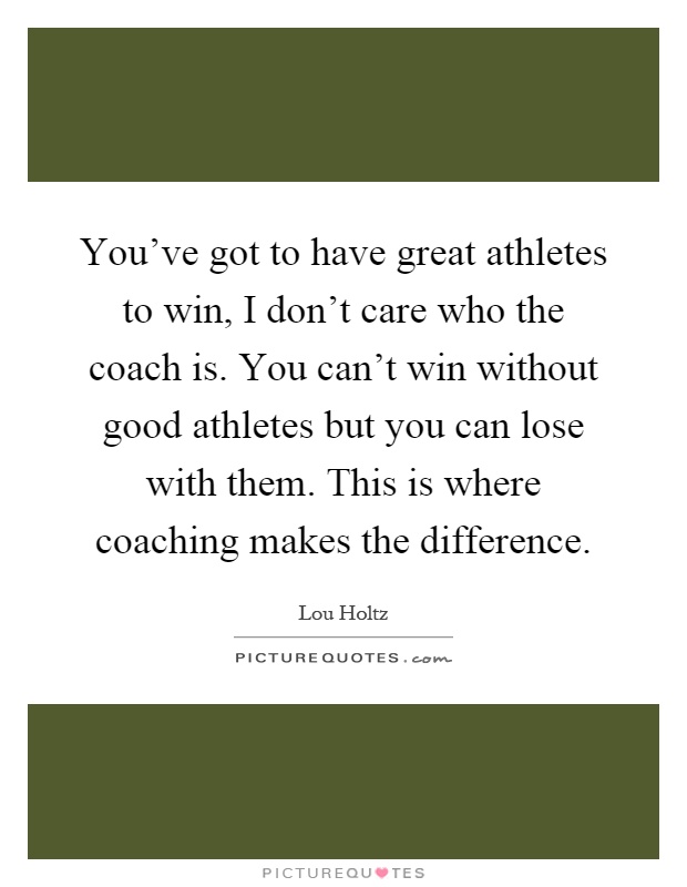 You've got to have great athletes to win, I don't care who the coach is. You can't win without good athletes but you can lose with them. This is where coaching makes the difference Picture Quote #1