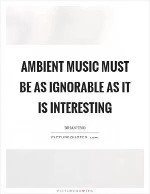 Ambient music must be as ignorable as it is interesting Picture Quote #1