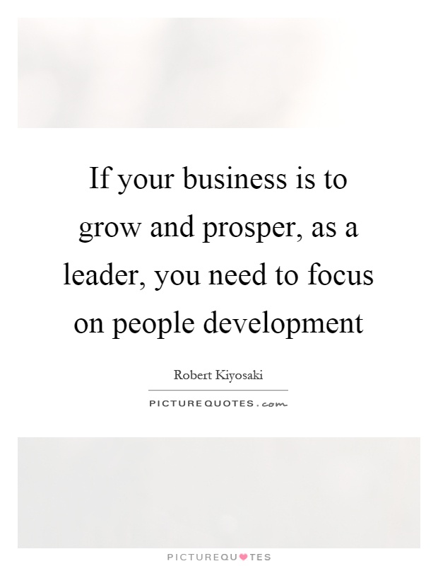 If your business is to grow and prosper, as a leader, you need to focus on people development Picture Quote #1