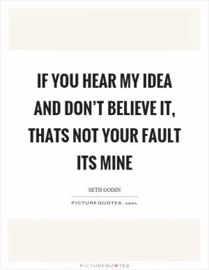 If you hear my idea and don’t believe it, thats not your fault its mine Picture Quote #1