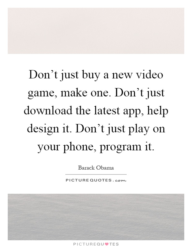 Don't just buy a new video game, make one. Don't just download the latest app, help design it. Don't just play on your phone, program it Picture Quote #1