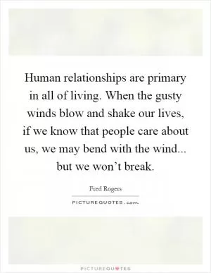 Human relationships are primary in all of living. When the gusty winds blow and shake our lives, if we know that people care about us, we may bend with the wind... but we won’t break Picture Quote #1