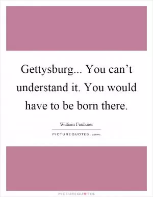 Gettysburg... You can’t understand it. You would have to be born there Picture Quote #1