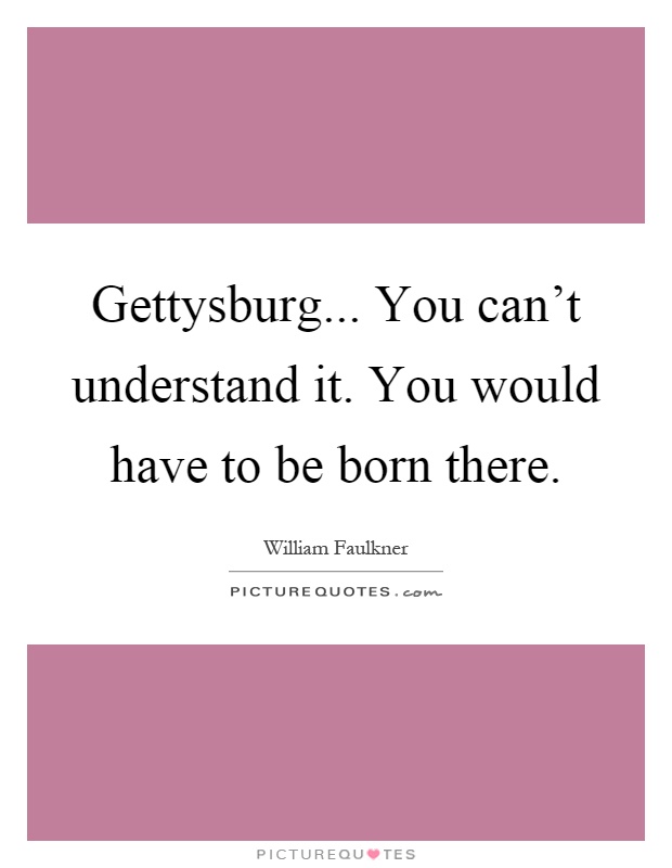 Gettysburg... You can't understand it. You would have to be born there Picture Quote #1