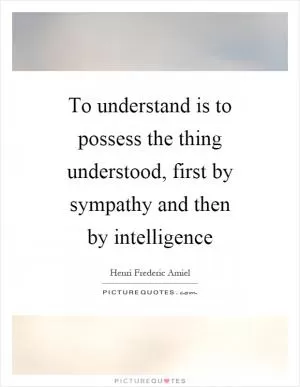 To understand is to possess the thing understood, first by sympathy and then by intelligence Picture Quote #1