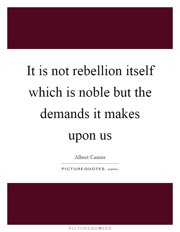 It is not rebellion itself which is noble but the demands it makes upon us Picture Quote #1