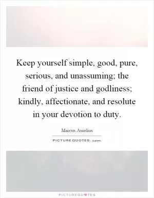 Keep yourself simple, good, pure, serious, and unassuming; the friend of justice and godliness; kindly, affectionate, and resolute in your devotion to duty Picture Quote #1