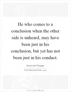 He who comes to a conclusion when the other side is unheard, may have been just in his conclusion, but yet has not been just in his conduct Picture Quote #1